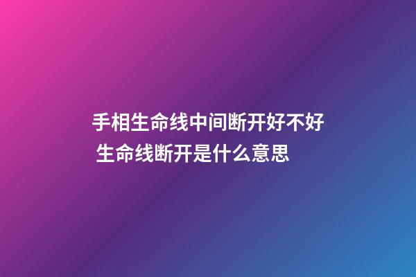 手相生命线中间断开好不好 生命线断开是什么意思